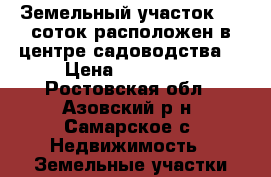 Земельный участок 8.5 соток расположен в центре садоводства. › Цена ­ 150 000 - Ростовская обл., Азовский р-н, Самарское с. Недвижимость » Земельные участки продажа   